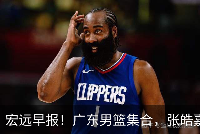宏远早报！广东男篮集合，张皓嘉归队，徐杰美国特训，胡明轩杜润旺养伤，主教练未见身影！