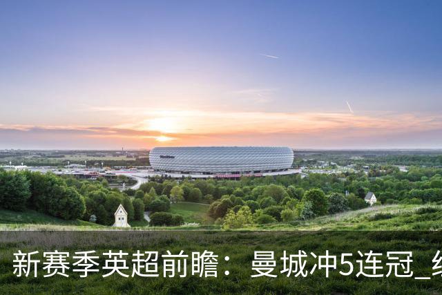 新赛季英超前瞻：曼城冲5连冠 纽卡维拉目标大