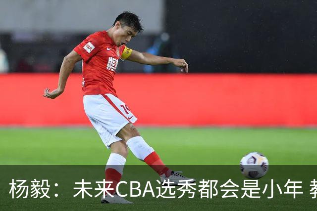 杨毅：未来CBA选秀都会是小年 教育公平更重要